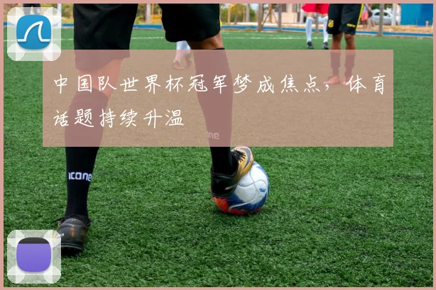 中国队世界杯冠军梦成焦点,体育话题持续升温