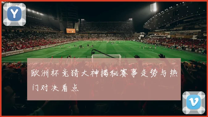 欧洲杯竞猜大神揭秘赛事走势与热门对决看点