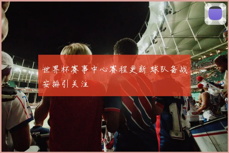世界杯赛事中心赛程更新 球队备战安排引关注