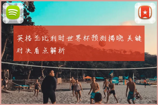 英格兰比利时世界杯预测揭晓 关键对决看点解析