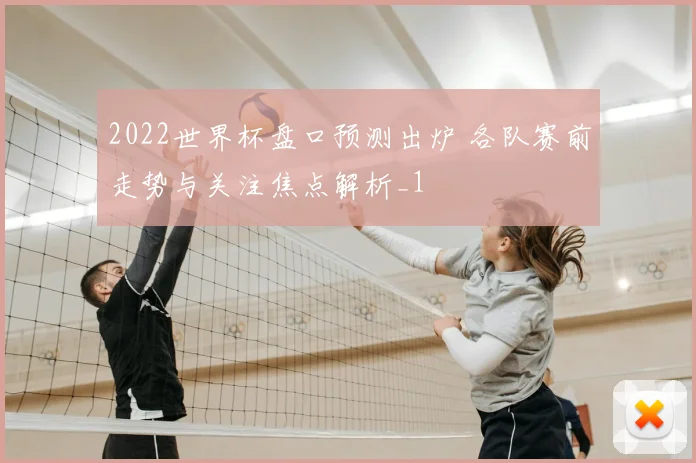 2022世界杯盘口预测出炉 各队赛前走势与关注焦点解析_1