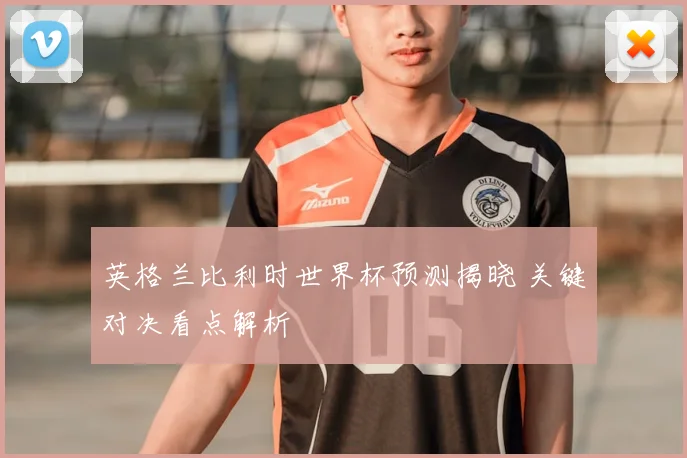 英格兰比利时世界杯预测揭晓 关键对决看点解析