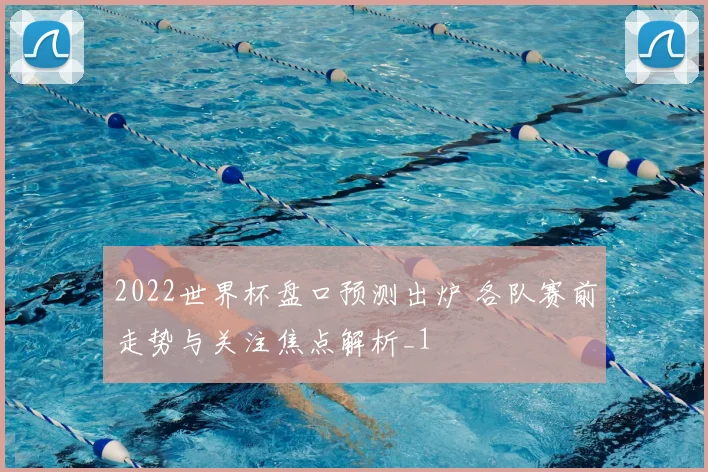 2022世界杯盘口预测出炉 各队赛前走势与关注焦点解析_1