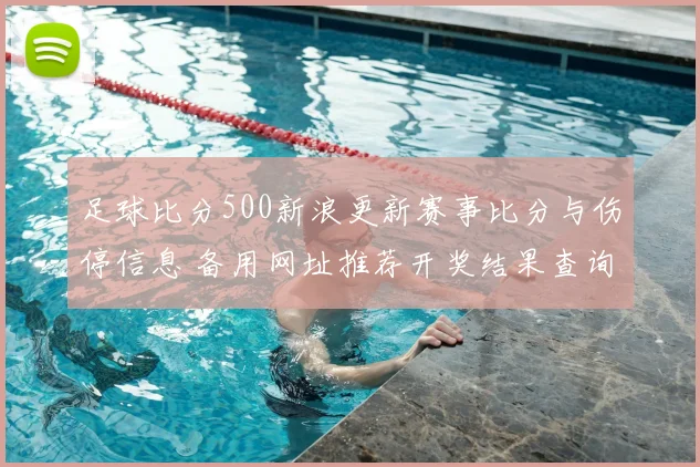 足球比分500新浪更新赛事比分与伤停信息 备用网址推荐开奖结果查询